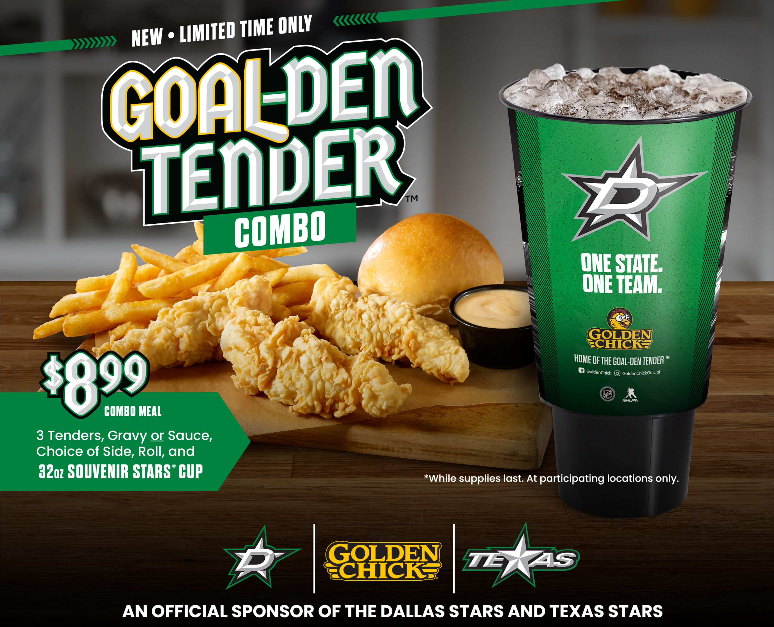 New - limited time only. Goal-den tender combo. $8.99 combo meal. 3 tenders, gravy or sauce, choice of side, roll, and 32 ounce souvenir Stars cup. While supplies last. At participating locations only. PROUD Sponsor of the Dallas and Texas Stars